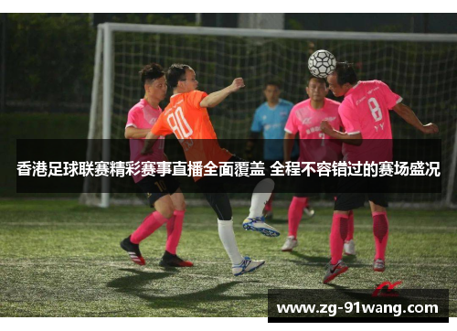香港足球联赛精彩赛事直播全面覆盖 全程不容错过的赛场盛况